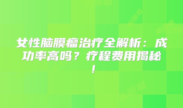 女性脑膜瘤治疗全解析：成功率高吗？疗程费用揭秘！