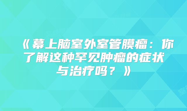 《幕上脑室外室管膜瘤：你了解这种罕见肿瘤的症状与治疗吗？》