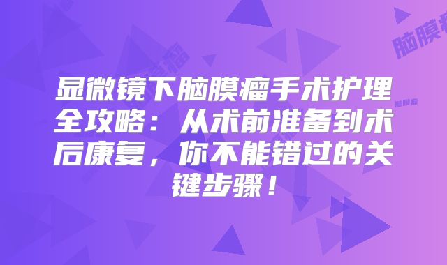 显微镜下脑膜瘤手术护理全攻略：从术前准备到术后康复，你不能错过的关键步骤！
