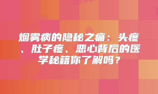 烟雾病的隐秘之痛：头疼、肚子疼、恶心背后的医学秘籍你了解吗？