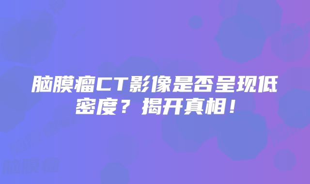 脑膜瘤CT影像是否呈现低密度？揭开真相！