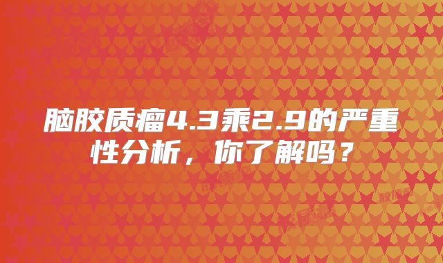 脑胶质瘤4.3乘2.9的严重性分析，你了解吗？