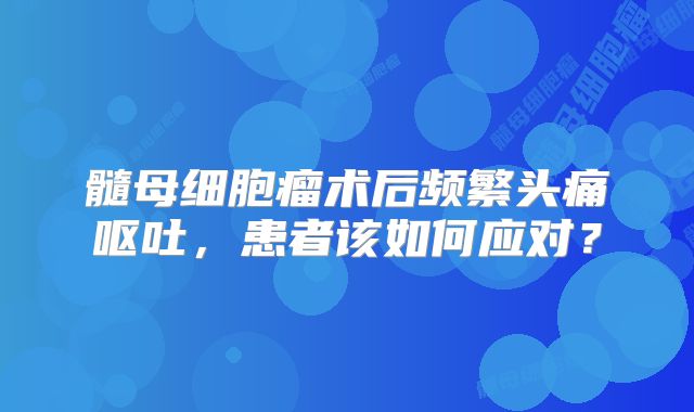 髓母细胞瘤术后频繁头痛呕吐，患者该如何应对？