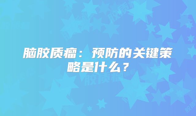脑胶质瘤：预防的关键策略是什么？
