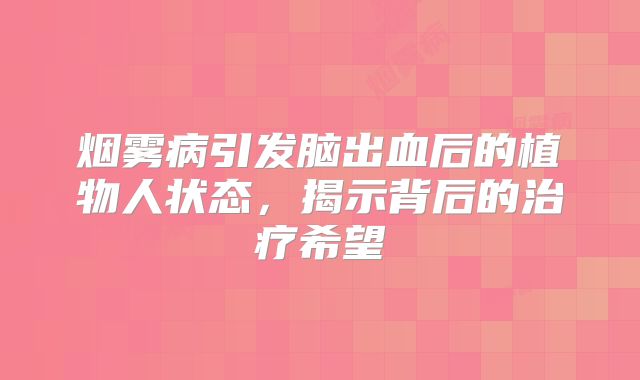 烟雾病引发脑出血后的植物人状态，揭示背后的治疗希望