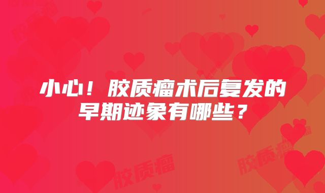 小心！胶质瘤术后复发的早期迹象有哪些？