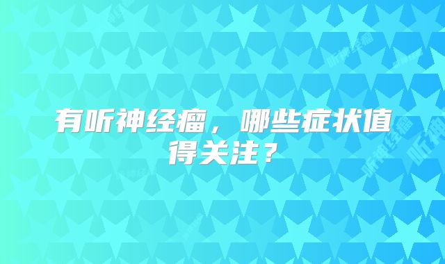 有听神经瘤，哪些症状值得关注？
