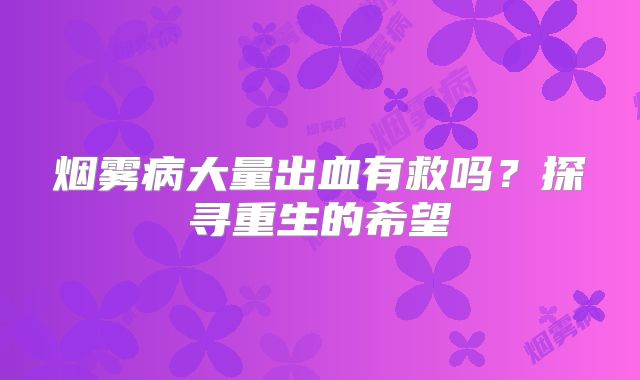 烟雾病大量出血有救吗？探寻重生的希望