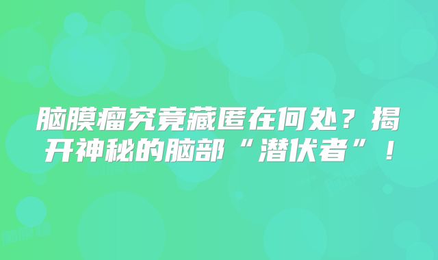 脑膜瘤究竟藏匿在何处？揭开神秘的脑部“潜伏者”！