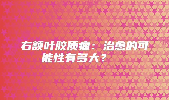 右额叶胶质瘤：治愈的可能性有多大？  