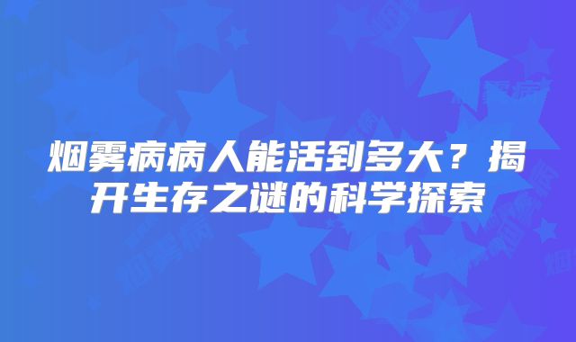 烟雾病病人能活到多大？揭开生存之谜的科学探索