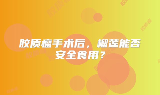 胶质瘤手术后，榴莲能否安全食用？