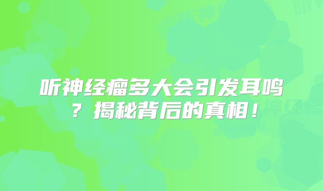 听神经瘤多大会引发耳鸣？揭秘背后的真相！