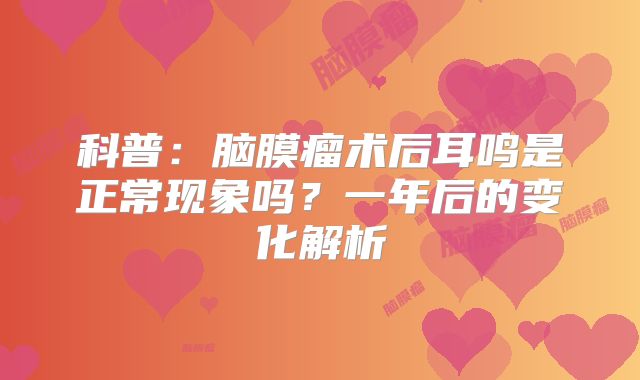 科普：脑膜瘤术后耳鸣是正常现象吗？一年后的变化解析
