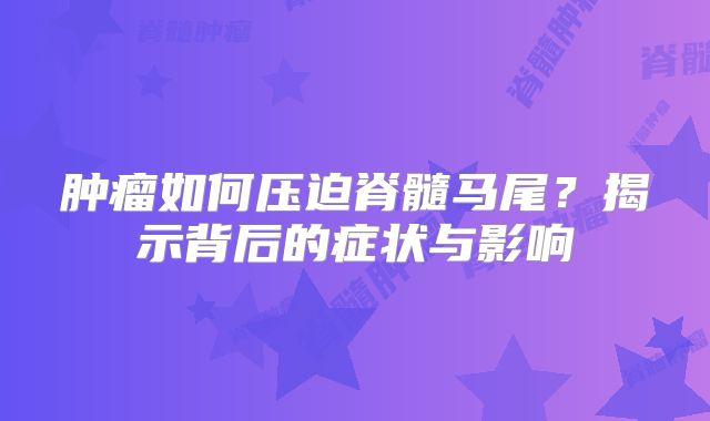 肿瘤如何压迫脊髓马尾？揭示背后的症状与影响