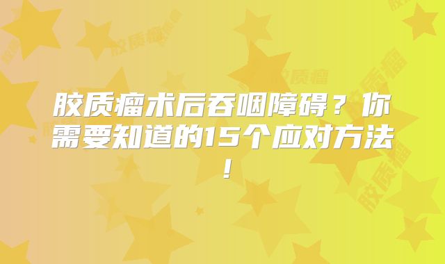 胶质瘤术后吞咽障碍？你需要知道的15个应对方法！