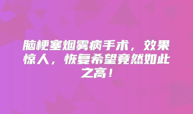 脑梗塞烟雾病手术，效果惊人，恢复希望竟然如此之高！