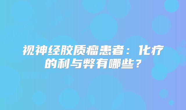 视神经胶质瘤患者：化疗的利与弊有哪些？