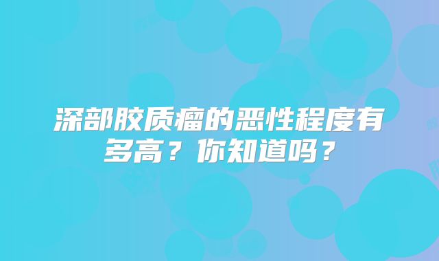 深部胶质瘤的恶性程度有多高？你知道吗？