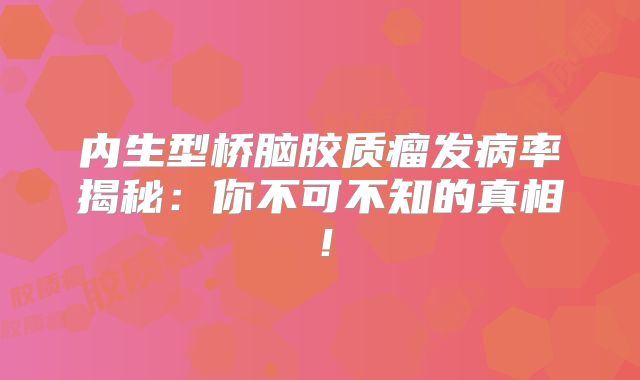 内生型桥脑胶质瘤发病率揭秘：你不可不知的真相！