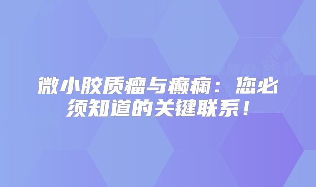 微小胶质瘤与癫痫：您必须知道的关键联系！