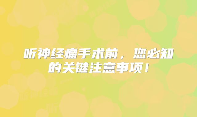 听神经瘤手术前，您必知的关键注意事项！