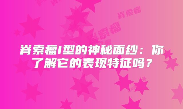 脊索瘤I型的神秘面纱：你了解它的表现特征吗？