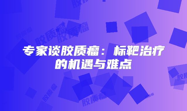 专家谈胶质瘤：标靶治疗的机遇与难点