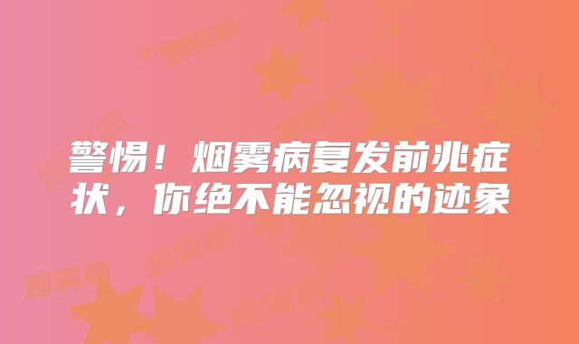 警惕！烟雾病复发前兆症状，你绝不能忽视的迹象