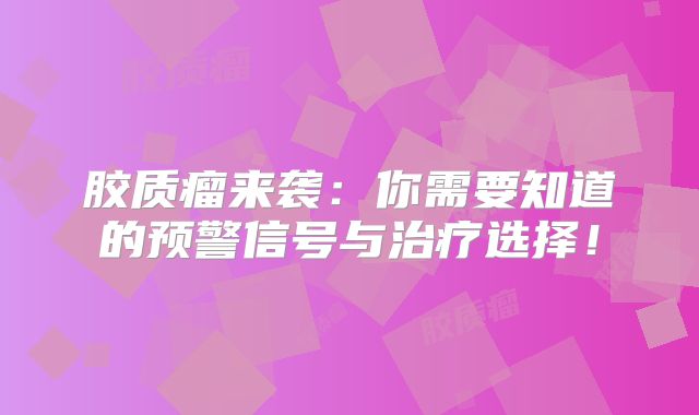 胶质瘤来袭：你需要知道的预警信号与治疗选择！