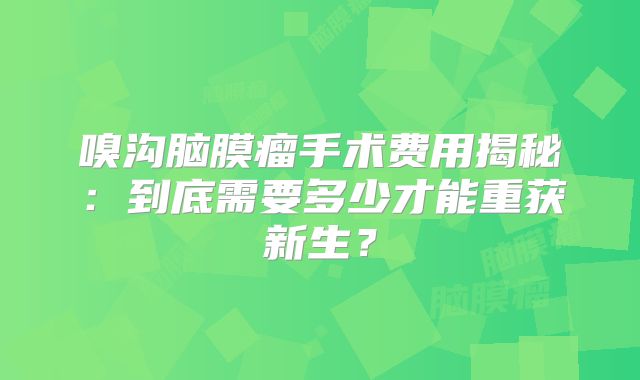 嗅沟脑膜瘤手术费用揭秘：到底需要多少才能重获新生？