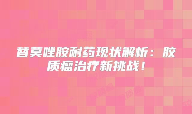 替莫唑胺耐药现状解析：胶质瘤治疗新挑战！