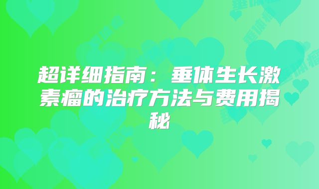 超详细指南：垂体生长激素瘤的治疗方法与费用揭秘