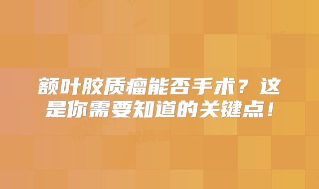 额叶胶质瘤能否手术？这是你需要知道的关键点！