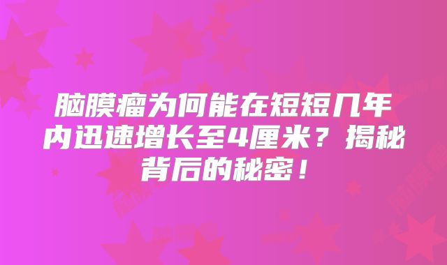 脑膜瘤为何能在短短几年内迅速增长至4厘米？揭秘背后的秘密！