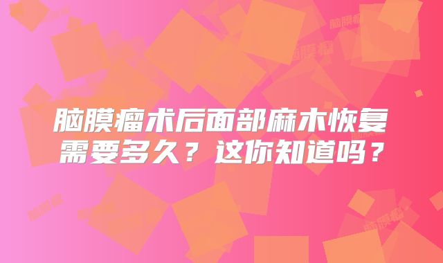脑膜瘤术后面部麻木恢复需要多久？这你知道吗？