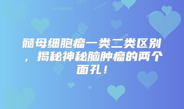 髓母细胞瘤一类二类区别，揭秘神秘脑肿瘤的两个面孔！