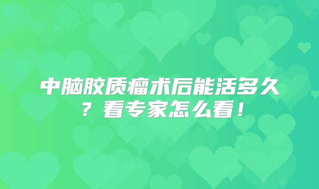 中脑胶质瘤术后能活多久？看专家怎么看！