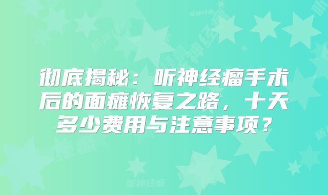 彻底揭秘：听神经瘤手术后的面瘫恢复之路，十天多少费用与注意事项？