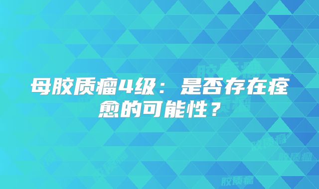 母胶质瘤4级：是否存在痊愈的可能性？