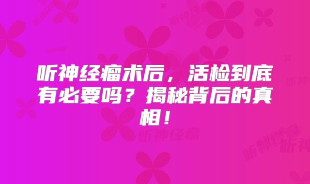 听神经瘤术后，活检到底有必要吗？揭秘背后的真相！