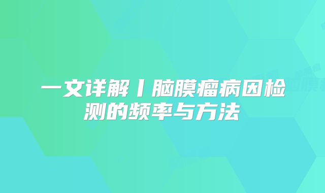 一文详解丨脑膜瘤病因检测的频率与方法