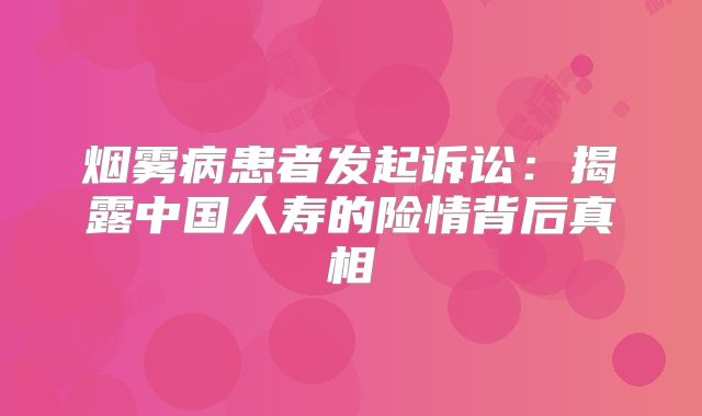 烟雾病患者发起诉讼：揭露中国人寿的险情背后真相