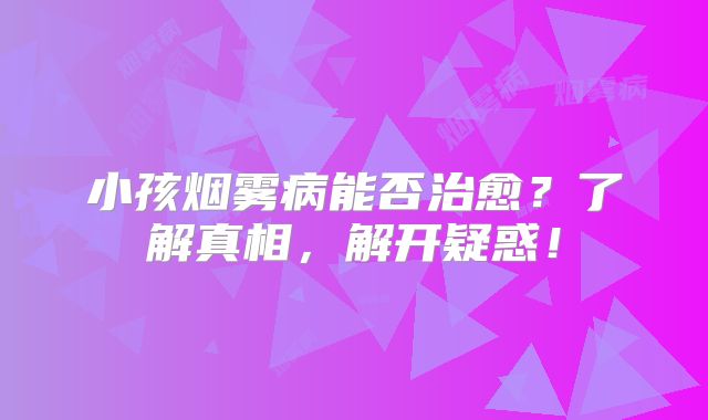 小孩烟雾病能否治愈？了解真相，解开疑惑！