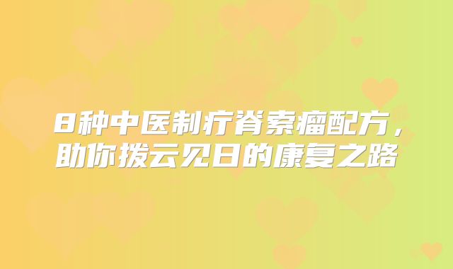 8种中医制疔脊索瘤配方，助你拨云见日的康复之路