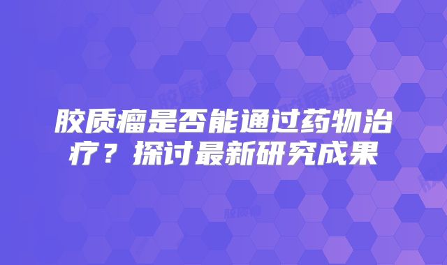 胶质瘤是否能通过药物治疗？探讨最新研究成果