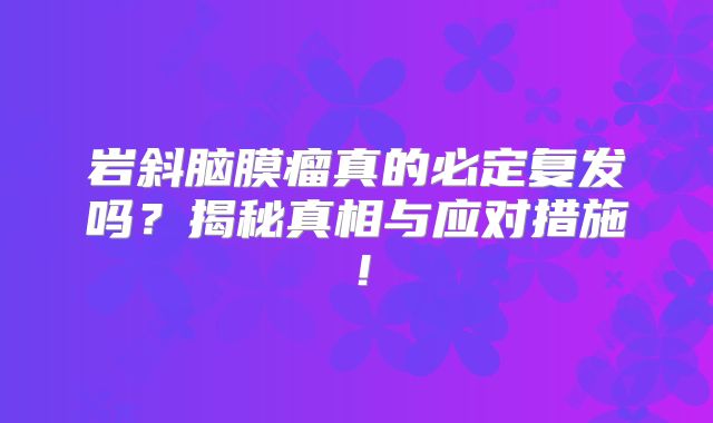 岩斜脑膜瘤真的必定复发吗？揭秘真相与应对措施！