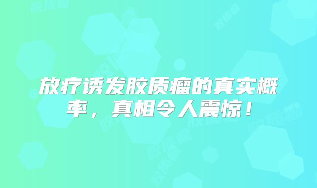 放疗诱发胶质瘤的真实概率，真相令人震惊！