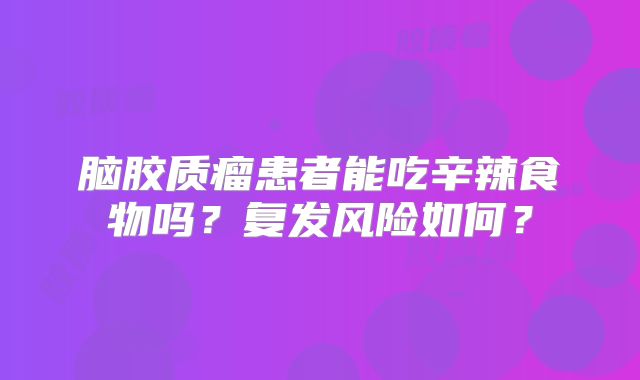脑胶质瘤患者能吃辛辣食物吗？复发风险如何？