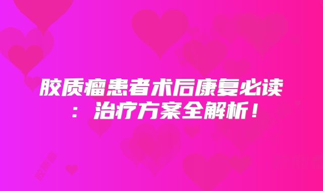 胶质瘤患者术后康复必读：治疗方案全解析！
